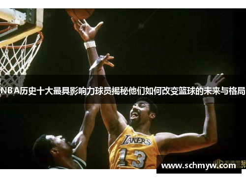 NBA历史十大最具影响力球员揭秘他们如何改变篮球的未来与格局